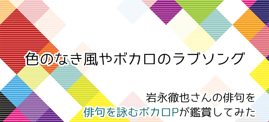 アイキャッチ　岩永徹也さんの俳句「色のなき風やボカロのラブソング」をボカロP俳人が鑑賞してみた